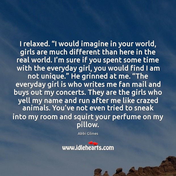 I relaxed. “I would imagine in your world, girls are much different Image
