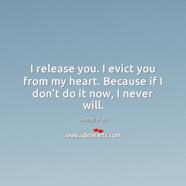 I release you. I evict you from my heart. Because if I don’t do it now, I never will. Image