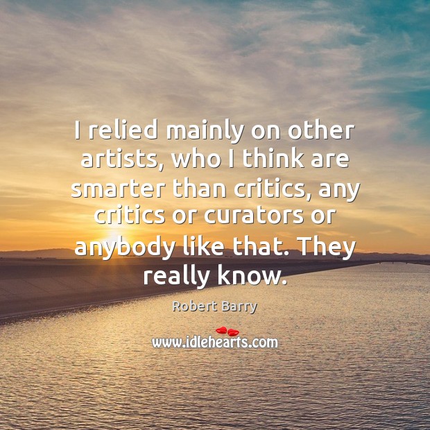 I relied mainly on other artists, who I think are smarter than 