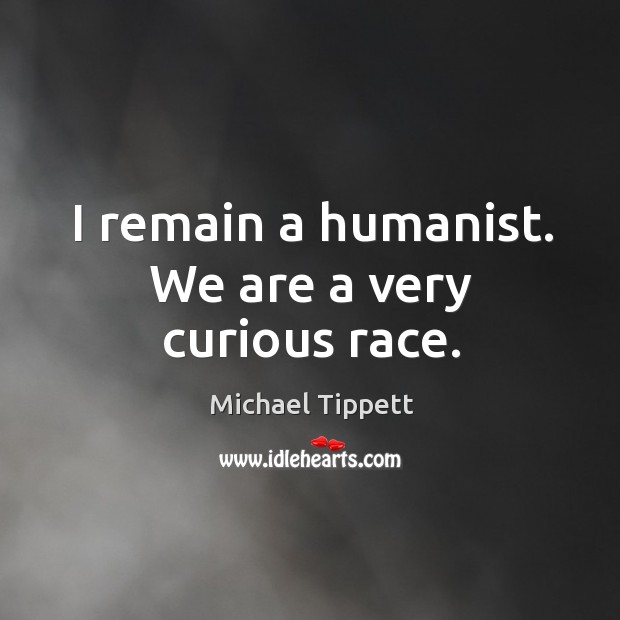I remain a humanist. We are a very curious race. Michael Tippett Picture Quote