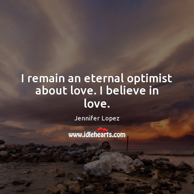 I remain an eternal optimist about love. I believe in love. Jennifer Lopez Picture Quote