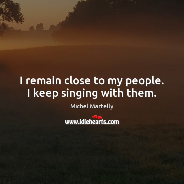 I remain close to my people. I keep singing with them. Image