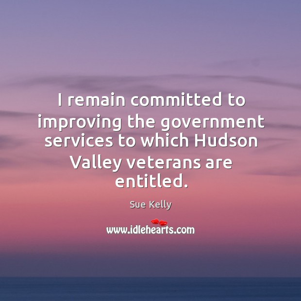 I remain committed to improving the government services to which hudson valley veterans are entitled. Sue Kelly Picture Quote