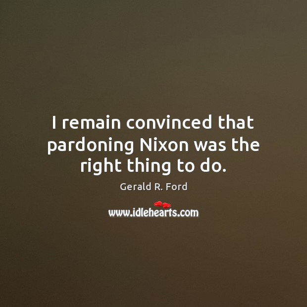 I remain convinced that pardoning Nixon was the right thing to do. Gerald R. Ford Picture Quote