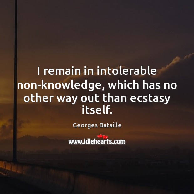 I remain in intolerable non-knowledge, which has no other way out than ecstasy itself. Georges Bataille Picture Quote