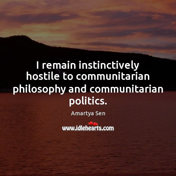 I remain instinctively hostile to communitarian philosophy and communitarian politics. Amartya Sen Picture Quote