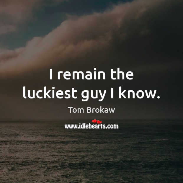 I remain the luckiest guy I know. Tom Brokaw Picture Quote