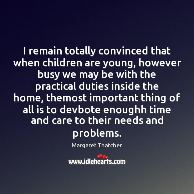 I remain totally convinced that when children are young, however busy we Margaret Thatcher Picture Quote