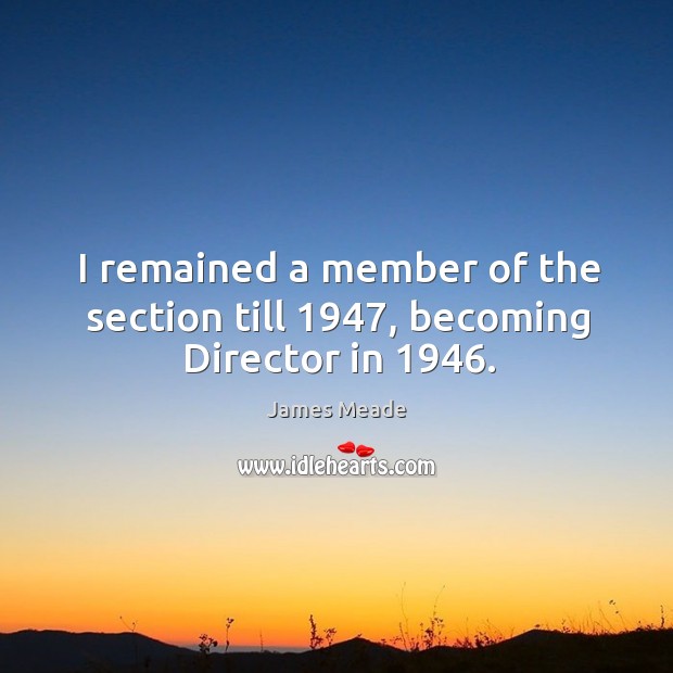 I remained a member of the section till 1947, becoming director in 1946. James Meade Picture Quote