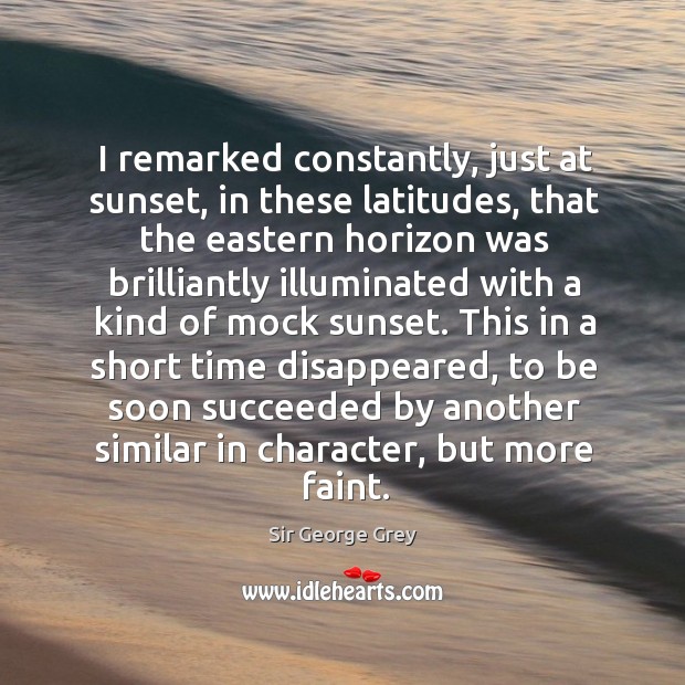 I remarked constantly, just at sunset, in these latitudes, that the eastern horizon Sir George Grey Picture Quote