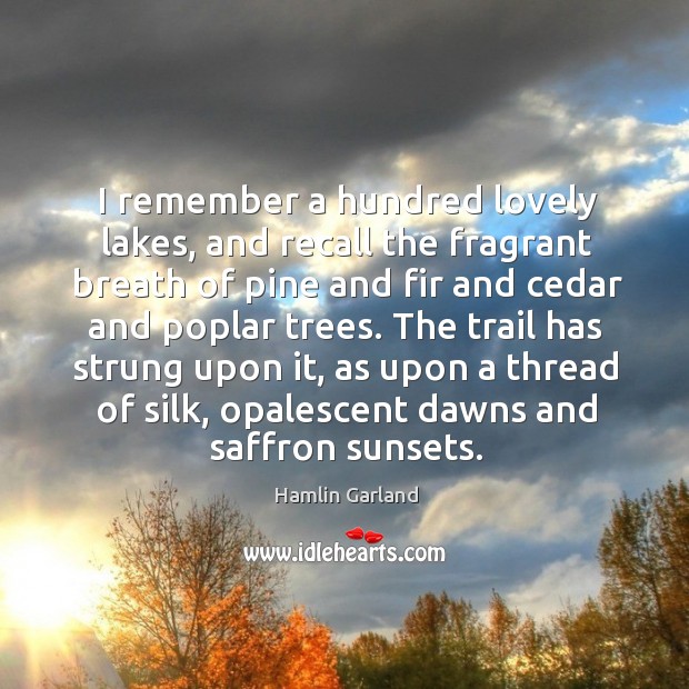 I remember a hundred lovely lakes, and recall the fragrant breath of pine and fir and Hamlin Garland Picture Quote
