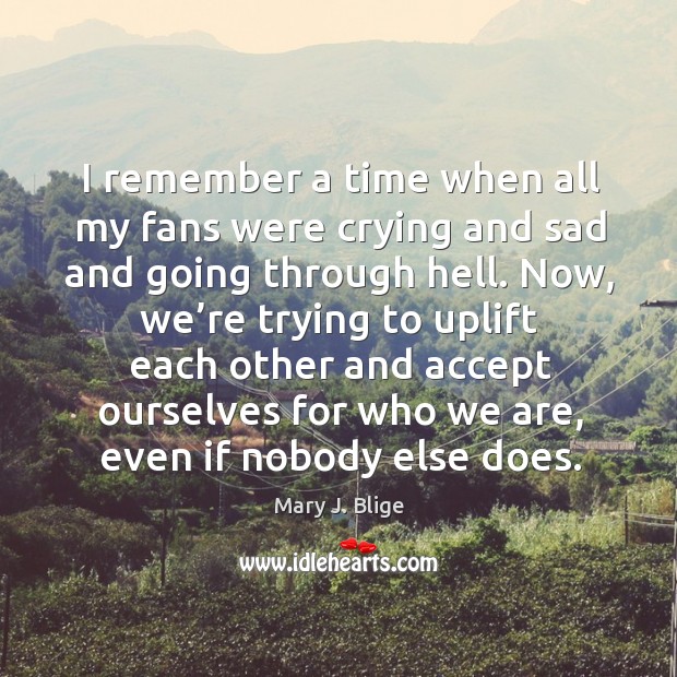I remember a time when all my fans were crying and sad and going through hell. Mary J. Blige Picture Quote