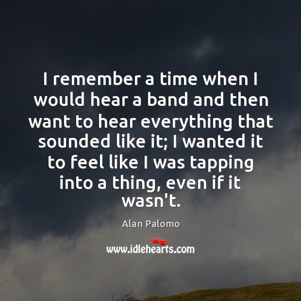 I remember a time when I would hear a band and then Alan Palomo Picture Quote