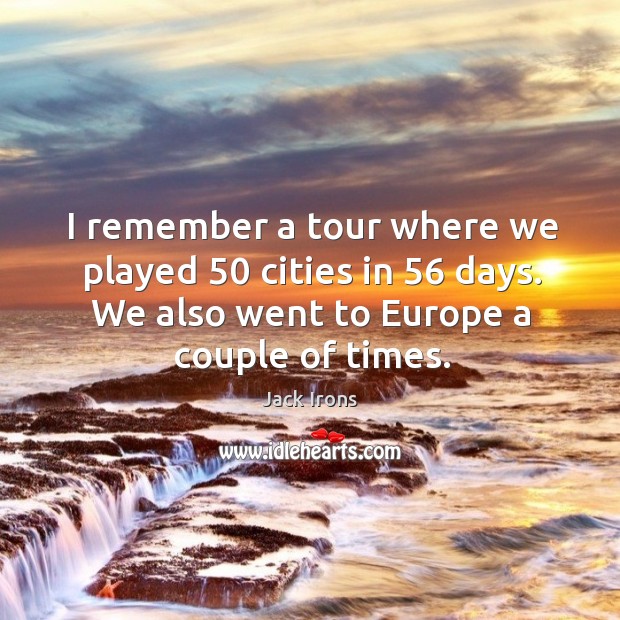 I remember a tour where we played 50 cities in 56 days. We also went to europe a couple of times. Jack Irons Picture Quote
