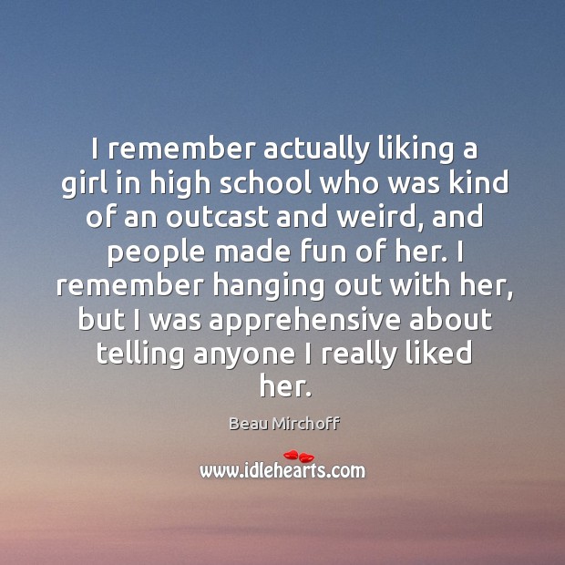 I remember actually liking a girl in high school who was kind Beau Mirchoff Picture Quote