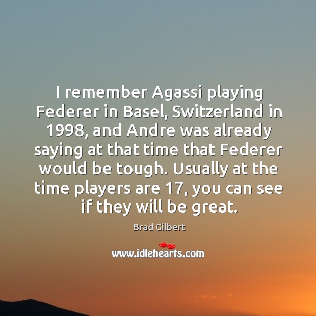 I remember agassi playing federer in basel, switzerland in 1998, and andre was already Brad Gilbert Picture Quote