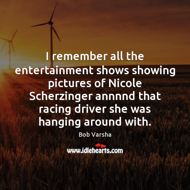 I remember all the entertainment shows showing pictures of Nicole Scherzinger annnnd Bob Varsha Picture Quote