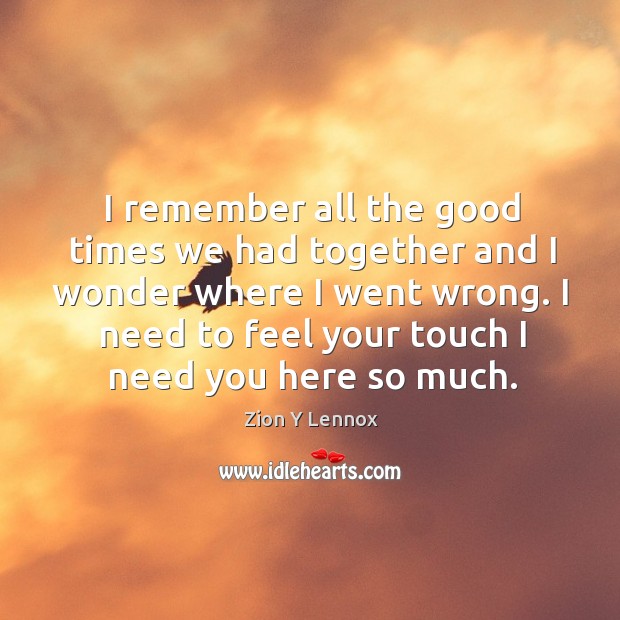 I remember all the good times we had together and I wonder where I went wrong. Image