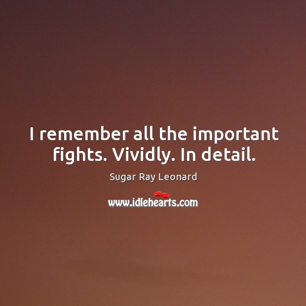 I remember all the important fights. Vividly. In detail. Sugar Ray Leonard Picture Quote