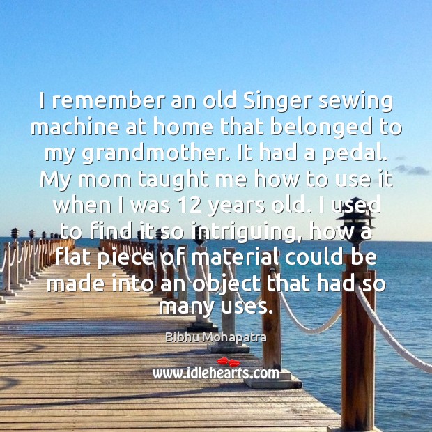 I remember an old Singer sewing machine at home that belonged to Bibhu Mohapatra Picture Quote