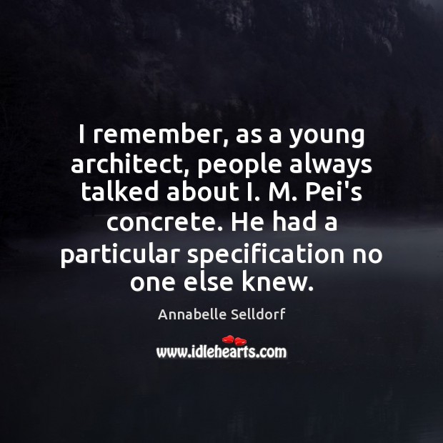 I remember, as a young architect, people always talked about I. M. 