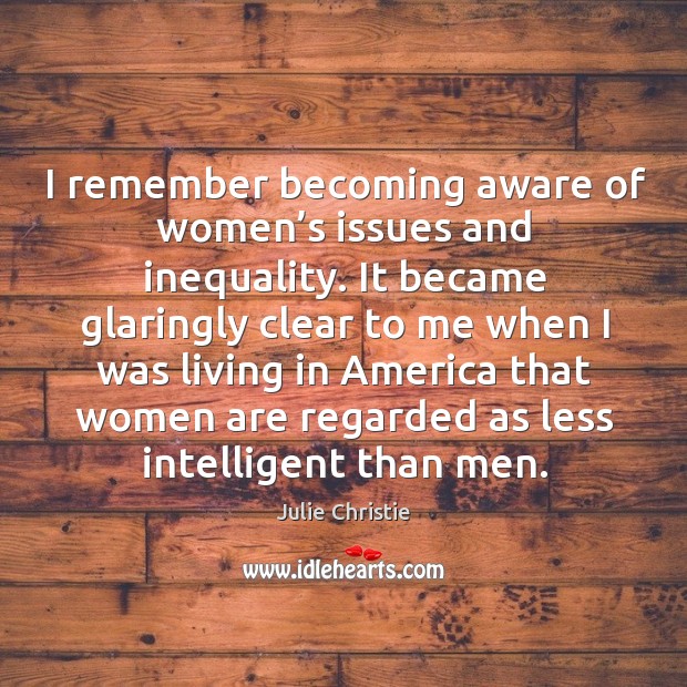 I remember becoming aware of women’s issues and inequality. 