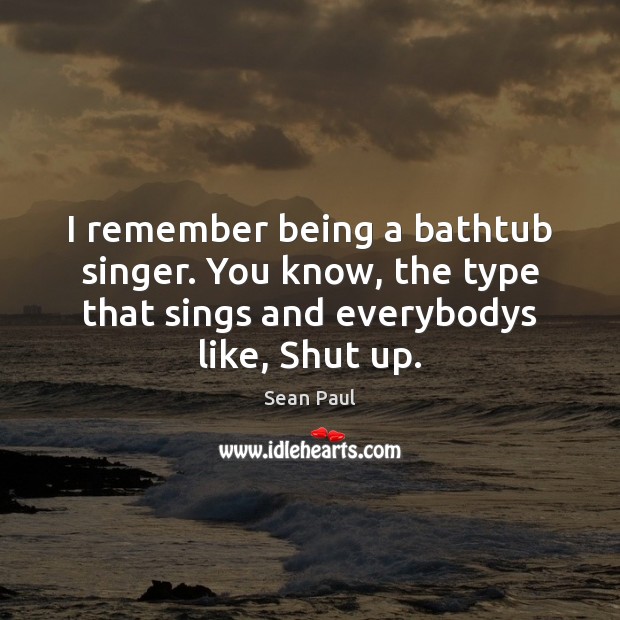 I remember being a bathtub singer. You know, the type that sings Sean Paul Picture Quote