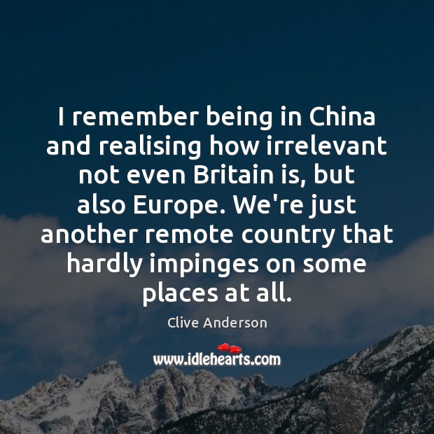 I remember being in China and realising how irrelevant not even Britain Clive Anderson Picture Quote