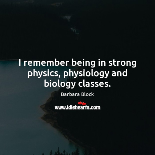 I remember being in strong physics, physiology and biology classes. Barbara Block Picture Quote