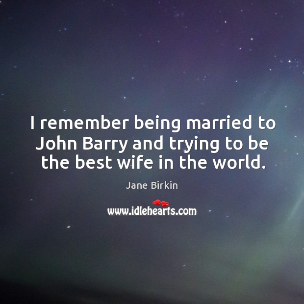 I remember being married to John Barry and trying to be the best wife in the world. Jane Birkin Picture Quote