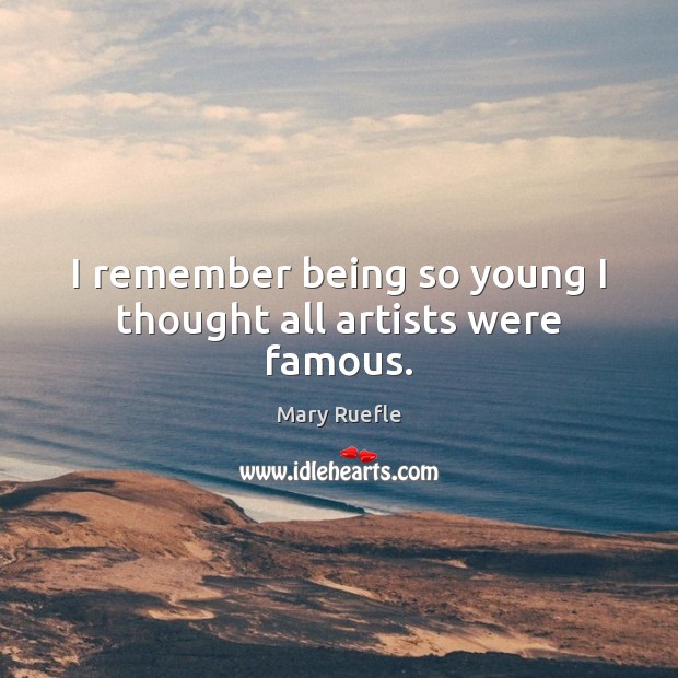 I remember being so young I thought all artists were famous. Image