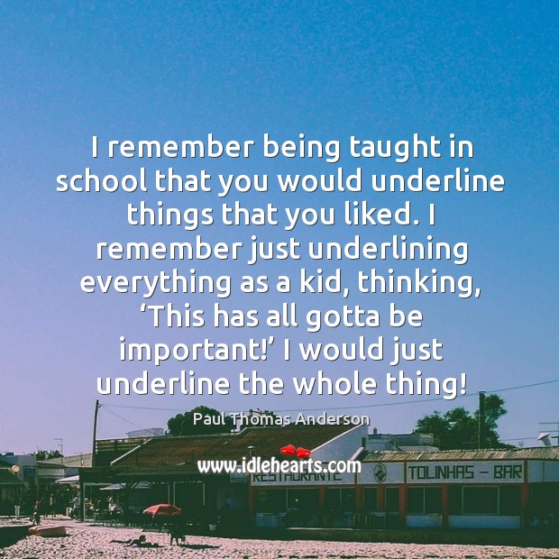 I remember being taught in school that you would underline things that you liked. Paul Thomas Anderson Picture Quote