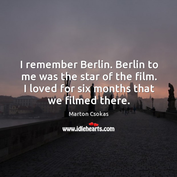 I remember berlin. Berlin to me was the star of the film. I loved for six months that we filmed there. Marton Csokas Picture Quote
