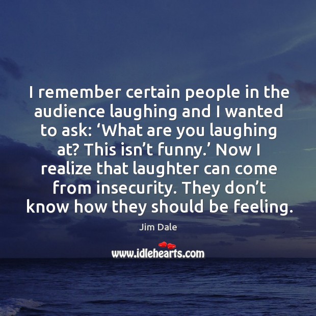 I remember certain people in the audience laughing and I wanted to ask: ‘what are you laughing at? Laughter Quotes Image