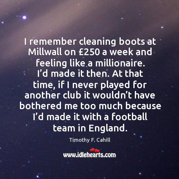 I remember cleaning boots at millwall on £250 a week and feeling like a millionaire. Timothy F. Cahill Picture Quote
