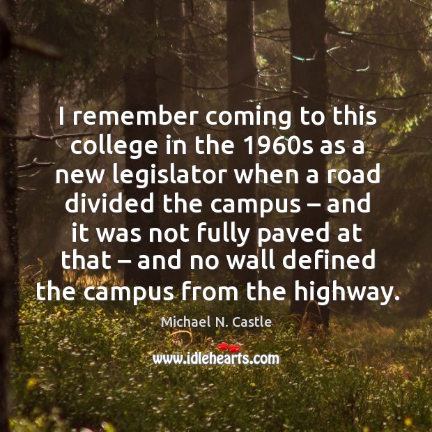 I remember coming to this college in the 1960s as a new legislator when a road divided Michael N. Castle Picture Quote