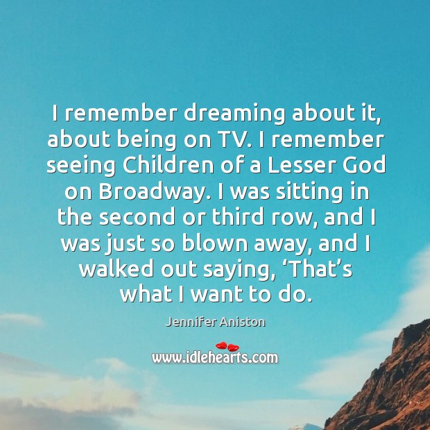 I remember dreaming about it, about being on tv. I remember seeing children of a lesser God on broadway. Jennifer Aniston Picture Quote