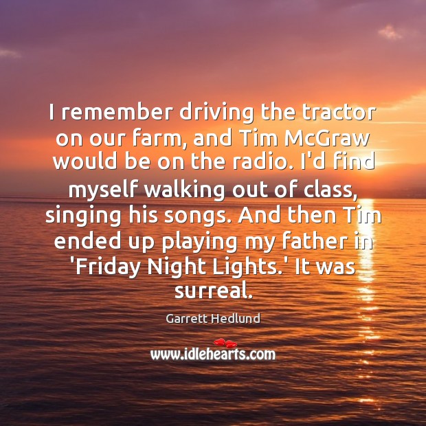 I remember driving the tractor on our farm, and Tim McGraw would Garrett Hedlund Picture Quote