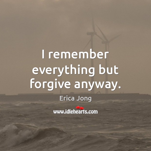 I remember everything but forgive anyway. Erica Jong Picture Quote