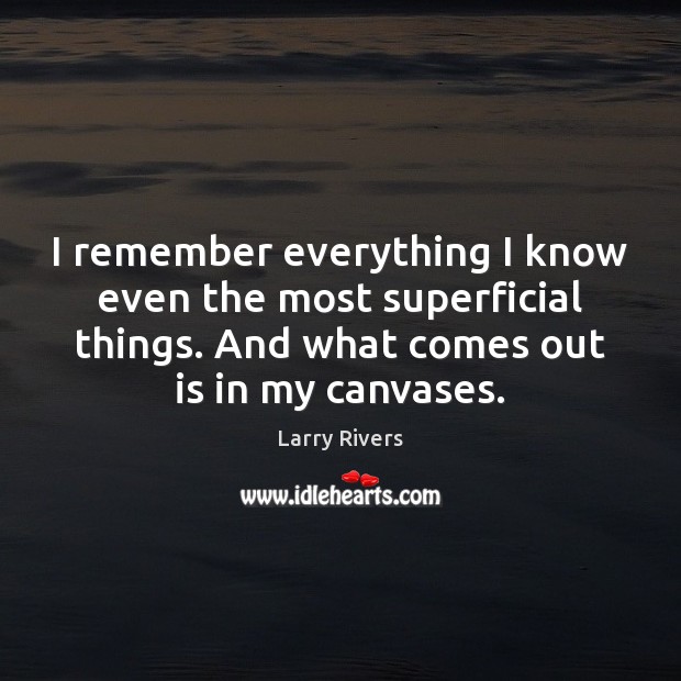 I remember everything I know even the most superficial things. And what Larry Rivers Picture Quote