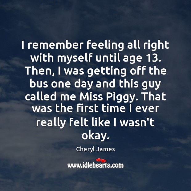 I remember feeling all right with myself until age 13. Then, I was Cheryl James Picture Quote