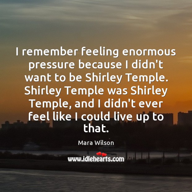 I remember feeling enormous pressure because I didn’t want to be Shirley Mara Wilson Picture Quote