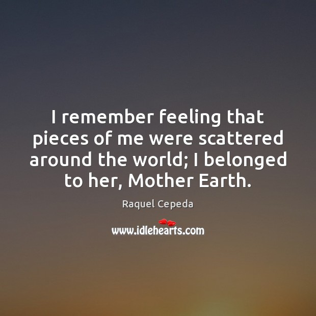 I remember feeling that pieces of me were scattered around the world; Raquel Cepeda Picture Quote
