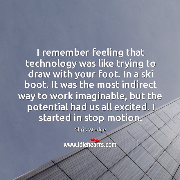 I remember feeling that technology was like trying to draw with your foot. In a ski boot. Chris Wedge Picture Quote