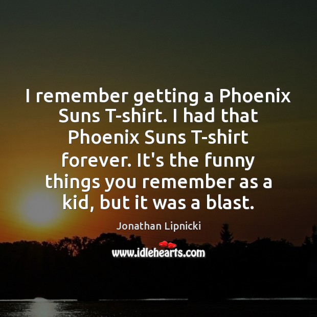 I remember getting a Phoenix Suns T-shirt. I had that Phoenix Suns Jonathan Lipnicki Picture Quote