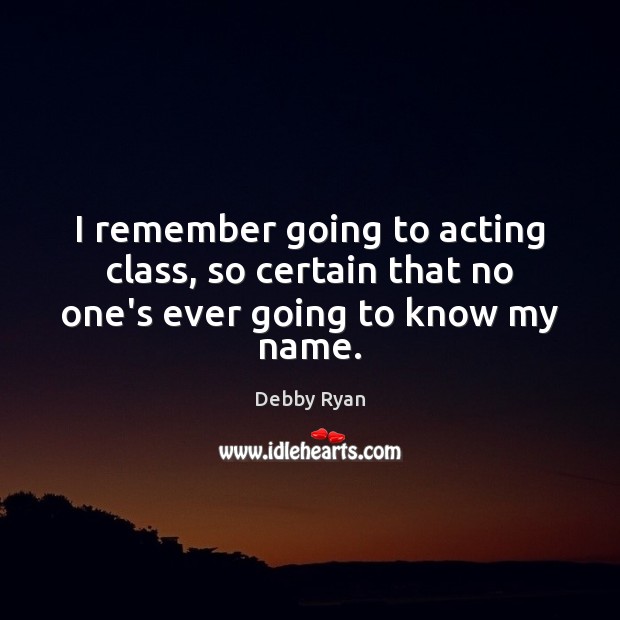 I remember going to acting class, so certain that no one’s ever going to know my name. Debby Ryan Picture Quote