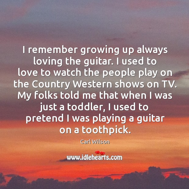 I remember growing up always loving the guitar. I used to love to watch the people play on the Carl Wilson Picture Quote