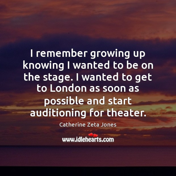 I remember growing up knowing I wanted to be on the stage. Catherine Zeta Jones Picture Quote