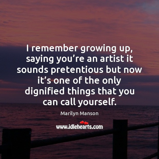 I remember growing up, saying you’re an artist it sounds pretentious Marilyn Manson Picture Quote