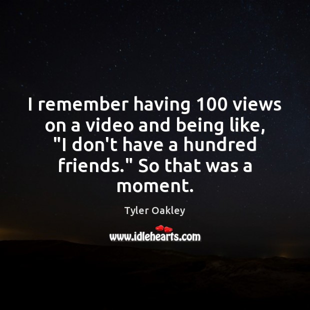 I remember having 100 views on a video and being like, “I don’t Image